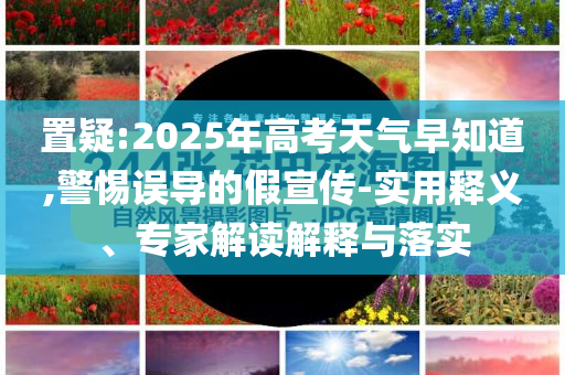 置疑:2025年高考天氣早知道,警惕誤導(dǎo)的假宣傳-實用釋義、專家解讀解釋與落實