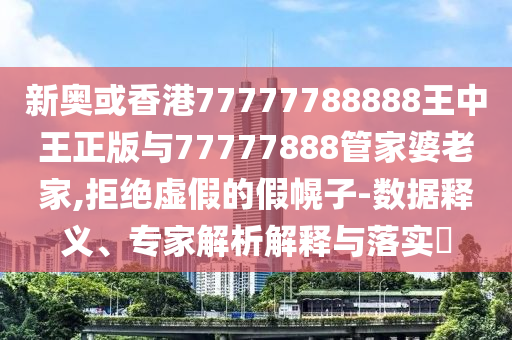 新奧或香港77777788888王中王正版與77777888管家婆老家,拒絕虛假的假幌子-數(shù)據(jù)釋義、專家解析解釋與落實(shí)?