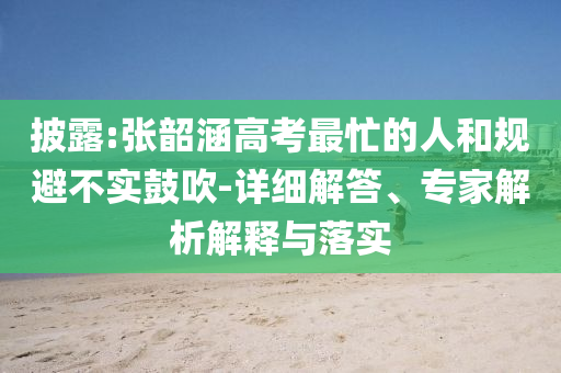披露:張韶涵高考最忙的人和規(guī)避不實(shí)鼓吹-詳細(xì)解答、專家解析解釋與落實(shí)