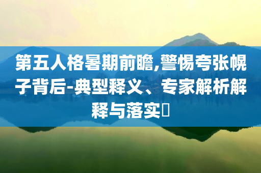 第五人格暑期前瞻,警惕夸張幌子背后-典型釋義、專家解析解釋與落實(shí)?