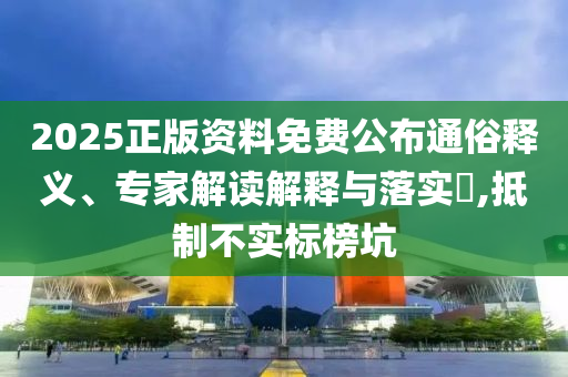2025正版資料免費(fèi)公布通俗釋義、專家解讀解釋與落實(shí)?,抵制不實(shí)標(biāo)榜坑