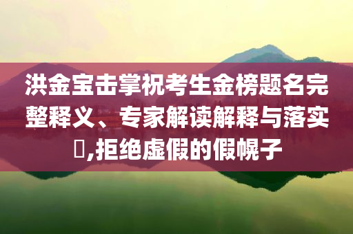 洪金寶擊掌?？忌鸢耦}名完整釋義、專家解讀解釋與落實(shí)?,拒絕虛假的假幌子