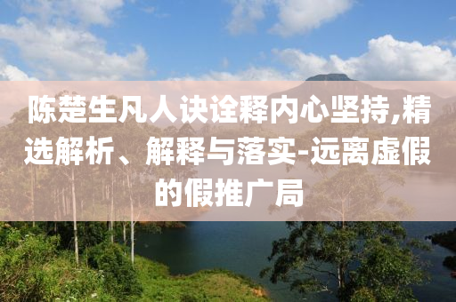 陳楚生凡人訣詮釋內(nèi)心堅持,精選解析、解釋與落實-遠離虛假的假推廣局