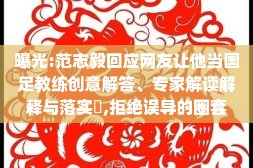 曝光:范志毅回應網(wǎng)友讓他當國足教練創(chuàng)意解答、專家解讀解釋與落實?,拒絕誤導的圈套