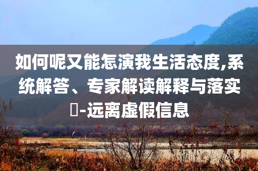 如何呢又能怎演我生活態(tài)度,系統(tǒng)解答、專家解讀解釋與落實?-遠離虛假信息