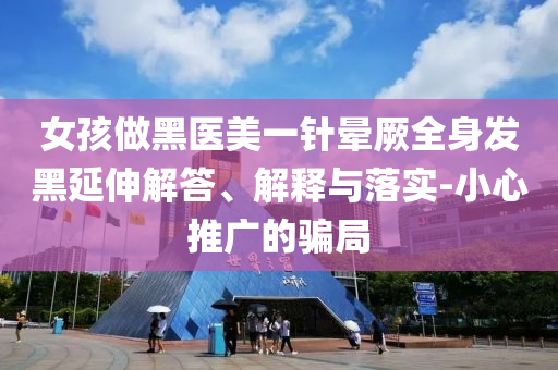 女孩做黑醫(yī)美一針暈厥全身發(fā)黑延伸解答、解釋與落實-小心推廣的騙局