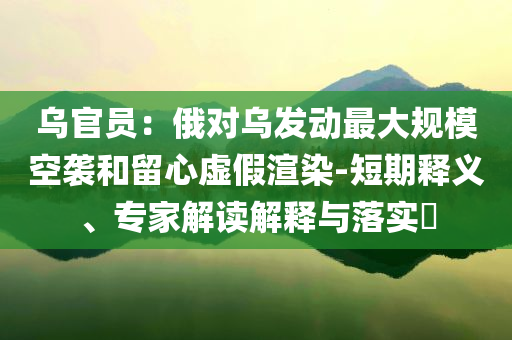 烏官員：俄對烏發(fā)動最大規(guī)模空襲和留心虛假渲染-短期釋義、專家解讀解釋與落實(shí)?