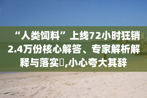 “人類(lèi)飼料”上線(xiàn)72小時(shí)狂銷(xiāo)2.4萬(wàn)份核心解答、專(zhuān)家解析解釋與落實(shí)?,小心夸大其辭