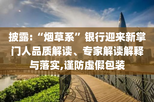 披露:“煙草系”銀行迎來(lái)新掌門(mén)人品質(zhì)解讀、專(zhuān)家解讀解釋與落實(shí),謹(jǐn)防虛假包裝