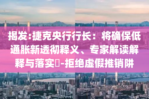 揭發(fā):捷克央行行長(zhǎng)：將確保低通脹新透徹釋義、專家解讀解釋與落實(shí)?-拒絕虛假推銷阱