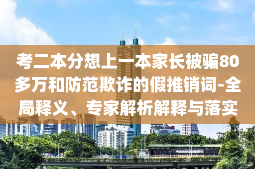 考二本分想上一本家長被騙80多萬和防范欺詐的假推銷詞-全局釋義、專家解析解釋與落實(shí)