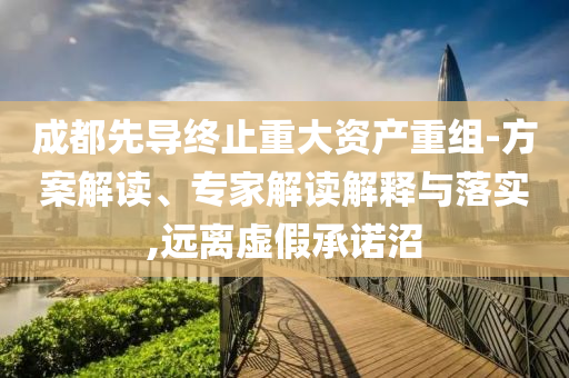 成都先導(dǎo)終止重大資產(chǎn)重組-方案解讀、專家解讀解釋與落實(shí),遠(yuǎn)離虛假承諾沼