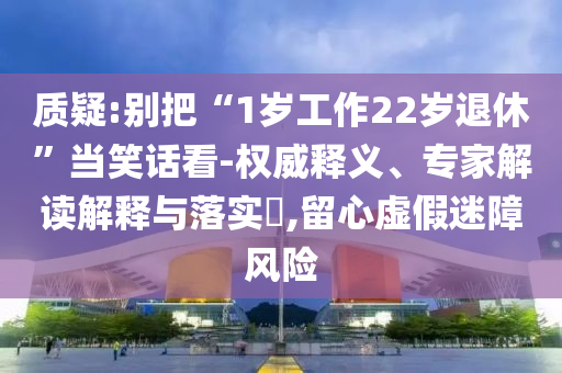 質(zhì)疑:別把“1歲工作22歲退休”當(dāng)笑話看-權(quán)威釋義、專家解讀解釋與落實(shí)?,留心虛假迷障風(fēng)險(xiǎn)