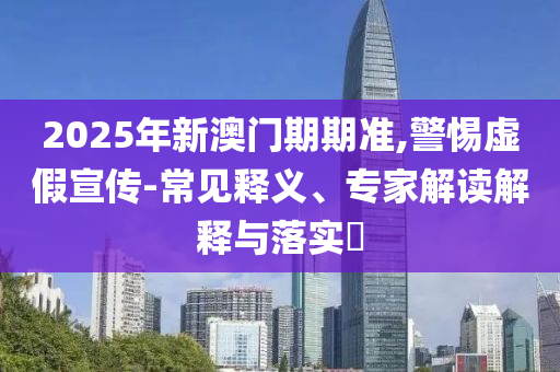 2025年新澳門期期準(zhǔn),警惕虛假宣傳-常見釋義、專家解讀解釋與落實?