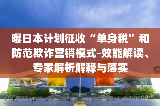 曝日本計(jì)劃征收“單身稅”和防范欺詐營銷模式-效能解讀、專家解析解釋與落實(shí)