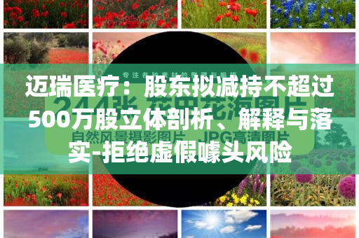 邁瑞醫(yī)療：股東擬減持不超過500萬股立體剖析、解釋與落實(shí)-拒絕虛假噱頭風(fēng)險(xiǎn)