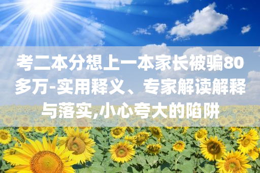 考二本分想上一本家長(zhǎng)被騙80多萬(wàn)-實(shí)用釋義、專家解讀解釋與落實(shí),小心夸大的陷阱