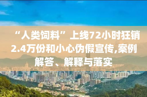 “人類飼料”上線72小時(shí)狂銷2.4萬(wàn)份和小心偽假宣傳,案例解答、解釋與落實(shí)