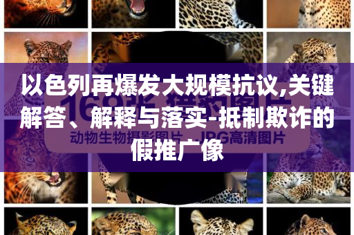以色列再爆發(fā)大規(guī)模抗議,關鍵解答、解釋與落實-抵制欺詐的假推廣像