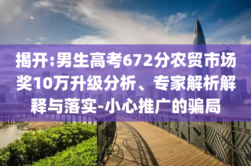 揭開:男生高考672分農(nóng)貿(mào)市場(chǎng)獎(jiǎng)10萬(wàn)升級(jí)分析、專家解析解釋與落實(shí)-小心推廣的騙局
