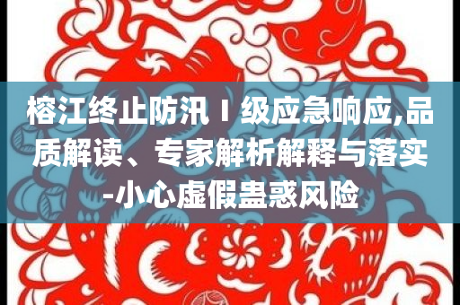 榕江終止防汛Ⅰ級應急響應,品質(zhì)解讀、專家解析解釋與落實-小心虛假蠱惑風險