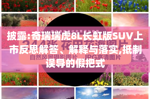 披露:奇瑞瑞虎8L長虹版SUV上市反思解答、解釋與落實,抵制誤導的假把式