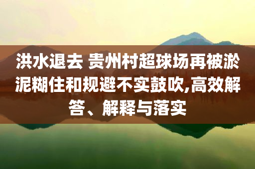 洪水退去 貴州村超球場再被淤泥糊住和規(guī)避不實鼓吹,高效解答、解釋與落實