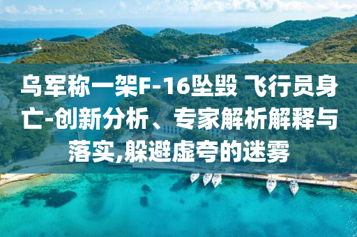 烏軍稱一架F-16墜毀 飛行員身亡-創(chuàng)新分析、專家解析解釋與落實,躲避虛夸的迷霧
