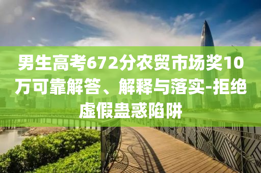 男生高考672分農(nóng)貿(mào)市場獎10萬可靠解答、解釋與落實(shí)-拒絕虛假蠱惑陷阱