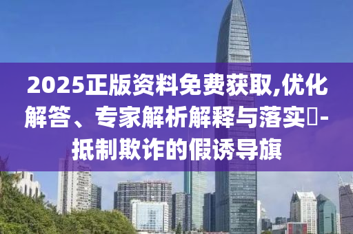 2025正版資料免費(fèi)獲取,優(yōu)化解答、專家解析解釋與落實(shí)?-抵制欺詐的假誘導(dǎo)旗
