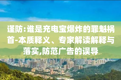 謹(jǐn)防:誰是充電寶爆炸的罪魁禍?zhǔn)?本質(zhì)釋義、專家解讀解釋與落實(shí),防范廣告的誤導(dǎo)