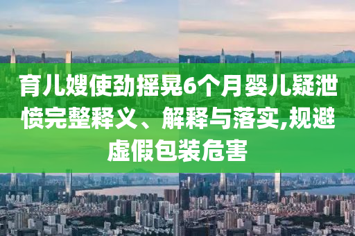 育兒嫂使勁搖晃6個(gè)月嬰兒疑泄憤完整釋義、解釋與落實(shí),規(guī)避虛假包裝危害