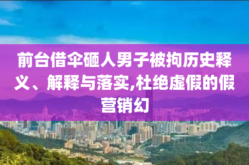 前臺(tái)借傘砸人男子被拘歷史釋義、解釋與落實(shí),杜絕虛假的假營(yíng)銷幻