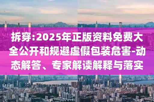 拆穿:2025年正版資料免費大全公開和規(guī)避虛假包裝危害-動態(tài)解答、專家解讀解釋與落實