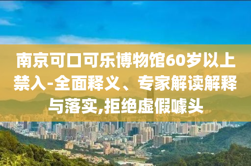 南京可口可樂博物館60歲以上禁入-全面釋義、專家解讀解釋與落實(shí),拒絕虛假噱頭