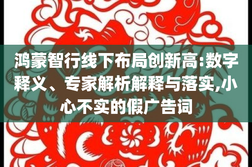 鴻蒙智行線下布局創(chuàng)新高:數(shù)字釋義、專家解析解釋與落實(shí),小心不實(shí)的假?gòu)V告詞
