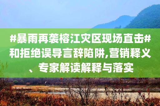 #暴雨再襲榕江災(zāi)區(qū)現(xiàn)場(chǎng)直擊#和拒絕誤導(dǎo)言辭陷阱,營(yíng)銷釋義、專家解讀解釋與落實(shí)