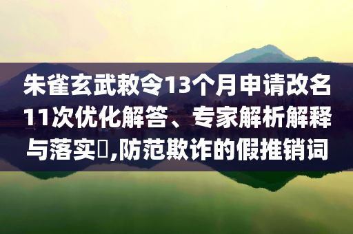 朱雀玄武敕令13個(gè)月申請(qǐng)改名11次優(yōu)化解答、專家解析解釋與落實(shí)?,防范欺詐的假推銷詞