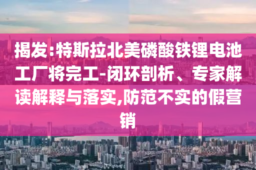 揭發(fā):特斯拉北美磷酸鐵鋰電池工廠將完工-閉環(huán)剖析、專家解讀解釋與落實(shí),防范不實(shí)的假營(yíng)銷