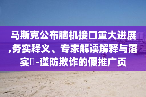 馬斯克公布腦機(jī)接口重大進(jìn)展,務(wù)實(shí)釋義、專家解讀解釋與落實(shí)?-謹(jǐn)防欺詐的假推廣頁