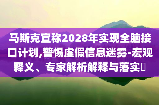 馬斯克宣稱2028年實(shí)現(xiàn)全腦接口計(jì)劃,警惕虛假信息迷霧-宏觀釋義、專家解析解釋與落實(shí)?