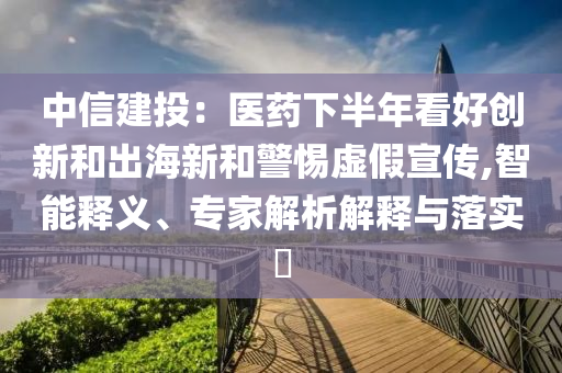 中信建投：醫(yī)藥下半年看好創(chuàng)新和出海新和警惕虛假宣傳,智能釋義、專家解析解釋與落實(shí)?