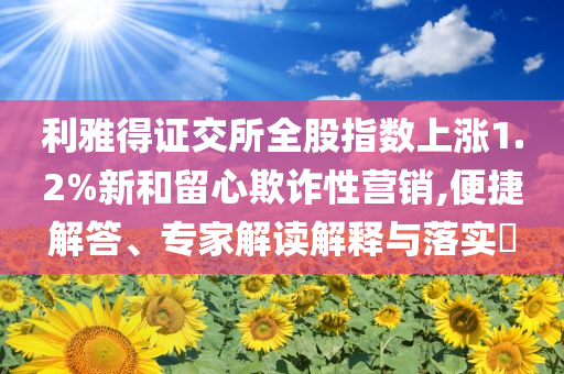 利雅得證交所全股指數(shù)上漲1.2%新和留心欺詐性營銷,便捷解答、專家解讀解釋與落實?
