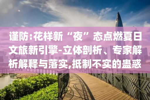 謹防:花樣新“夜”態(tài)點燃夏日文旅新引擎-立體剖析、專家解析解釋與落實,抵制不實的蠱惑