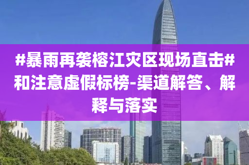 #暴雨再襲榕江災(zāi)區(qū)現(xiàn)場直擊#和注意虛假標榜-渠道解答、解釋與落實