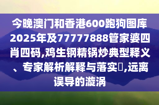 今晚澳門和香港600跑狗圖庫2025年及77777888管家婆四肖四碼,雞生鋼精鍋炒典型釋義、專家解析解釋與落實(shí)?,遠(yuǎn)離誤導(dǎo)的漩渦