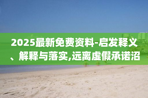 2025最新免費(fèi)資料-啟發(fā)釋義、解釋與落實(shí),遠(yuǎn)離虛假承諾沼