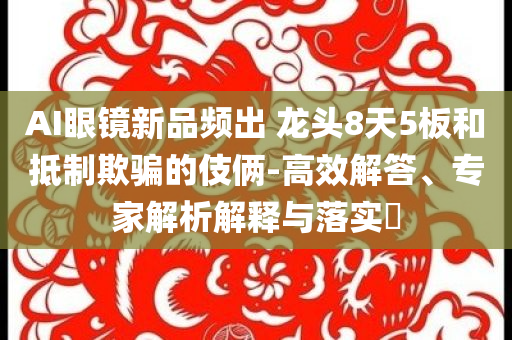 AI眼鏡新品頻出 龍頭8天5板和抵制欺騙的伎倆-高效解答、專家解析解釋與落實(shí)?