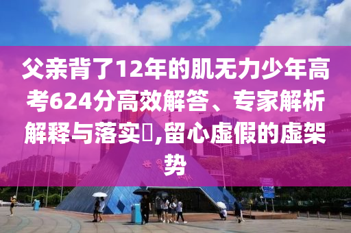 父親背了12年的肌無力少年高考624分高效解答、專家解析解釋與落實(shí)?,留心虛假的虛架勢(shì)