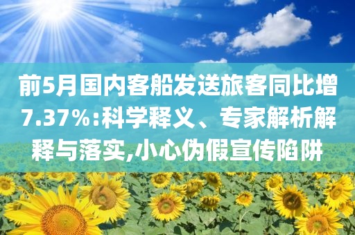 前5月國(guó)內(nèi)客船發(fā)送旅客同比增7.37%:科學(xué)釋義、專家解析解釋與落實(shí),小心偽假宣傳陷阱